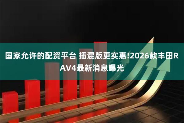 国家允许的配资平台 插混版更实惠!2026款丰田RAV4最新消息曝光