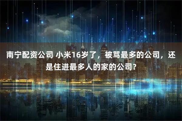 南宁配资公司 小米16岁了,被骂最多的公司,还是住进最多人的家的公司?