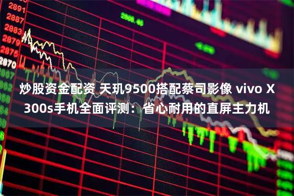 炒股资金配资 天玑9500搭配蔡司影像 vivo X300s手机全面评测:省心耐用的直屏主力机