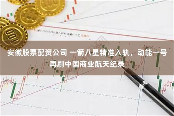 安徽股票配资公司 一箭八星精准入轨，动能一号再刷中国商业航天纪录
