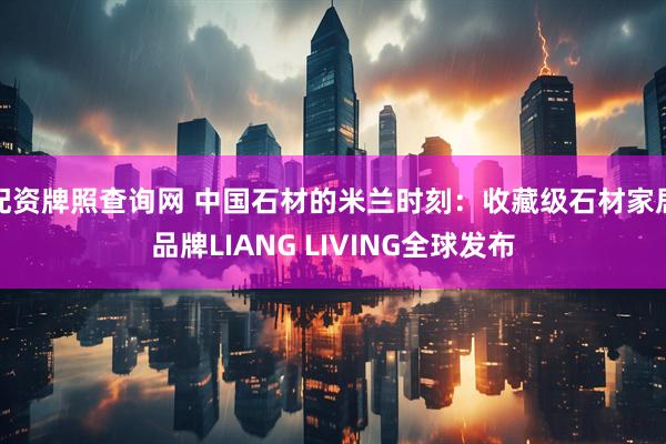 配资牌照查询网 中国石材的米兰时刻：收藏级石材家居品牌LIANG LIVING全球发布