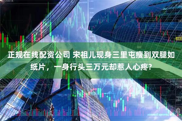 正规在线配资公司 宋祖儿现身三里屯瘦到双腿如纸片，一身行头三万元却惹人心疼?