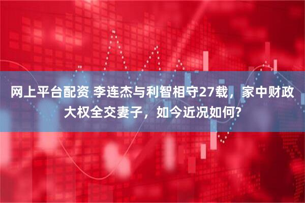 网上平台配资 李连杰与利智相守27载，家中财政大权全交妻子，如今近况如何?