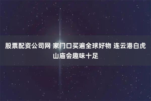 股票配资公司网 家门口买遍全球好物 连云港白虎山庙会趣味十足