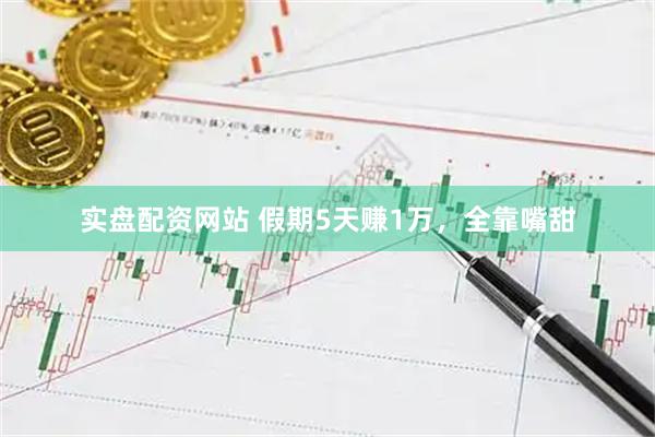 实盘配资网站 假期5天赚1万，全靠嘴甜