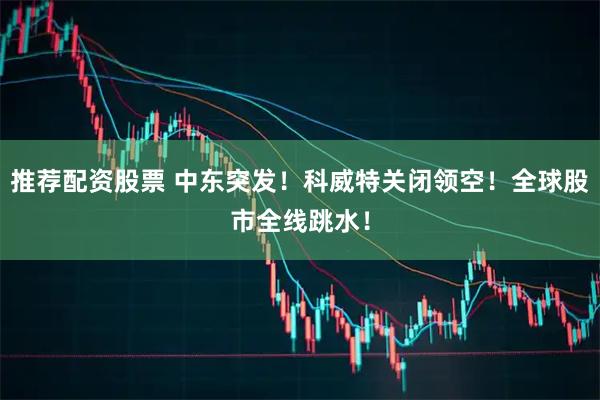 推荐配资股票 中东突发！科威特关闭领空！全球股市全线跳水！