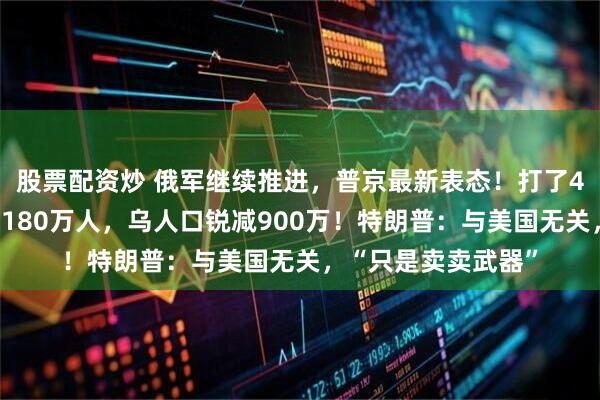 股票配资炒 俄军继续推进,普京最新表态!打了4年多,双方伤亡近180万人,乌人口锐减900万!特朗普:与美国无关,“只是卖卖武器”