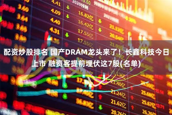 配资炒股排名 国产DRAM龙头来了!长鑫科技今日上市 融资客提前埋伏这7股(名单)