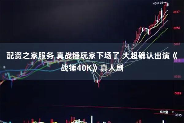 配资之家服务 真战锤玩家下场了 大超确认出演《战锤40K》真人剧