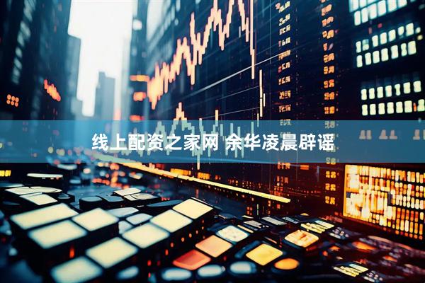 线上配资之家网 余华凌晨辟谣