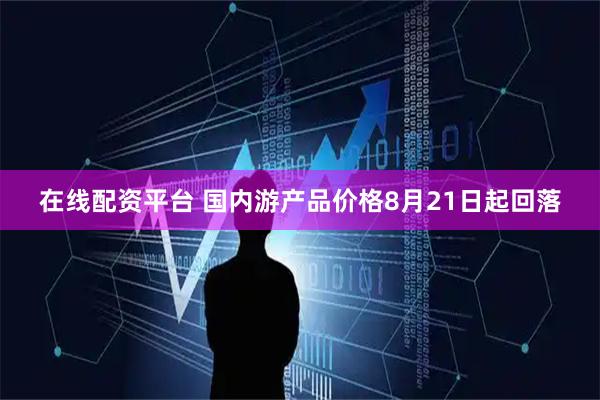 在线配资平台 国内游产品价格8月21日起回落